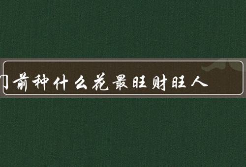 门前种什么花最旺财旺人，门前种什么花最旺财旺人／选择适合的花卉