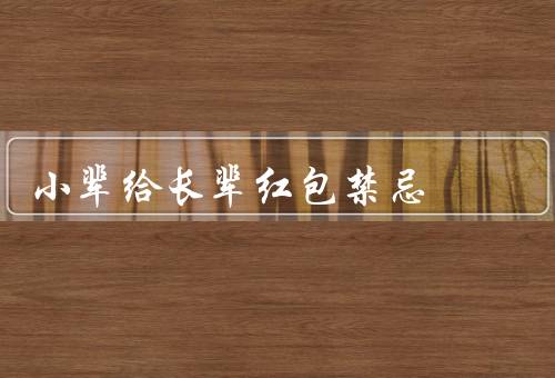 小辈给长辈红包禁忌，金额过大、用黑色包装、在公众场合打开