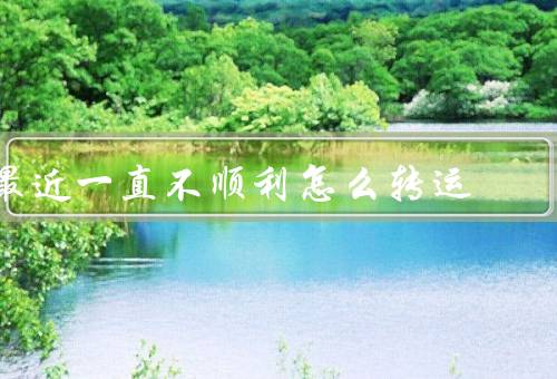 最近一直不顺利怎么转运，积极调整心态、寻找问题所在、努力改变