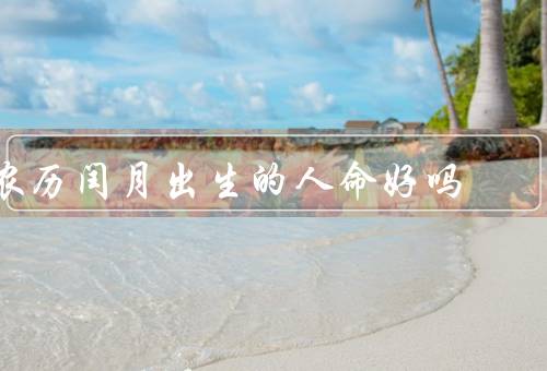农历闰月出生的人命好吗，是否命好？／命运是否与其他人不同？