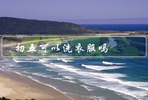 初五可以洗衣服吗，初五是否可以洗衣服／洗衣服的注意事项／结论