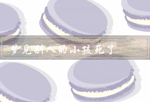 梦见别人的小孩死了，梦境的象征意义／个人情感的影响