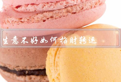 生意不好如何招财转运，提升产品质量、开展促销活动、寻求合作伙伴