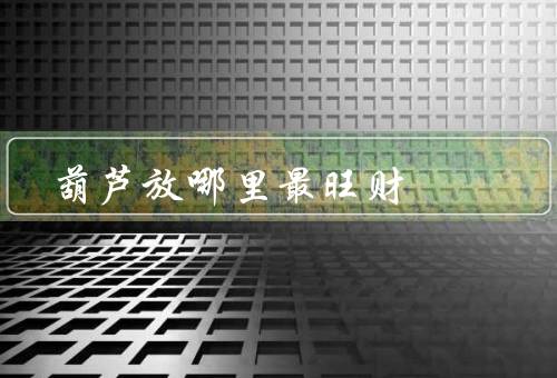 葫芦放哪里最旺财，庭院中放葫芦／办公室中放葫芦／财位中放葫芦
