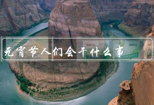 元宵节人们会干什么事（赏花灯／吃元宵／舞龙灯）