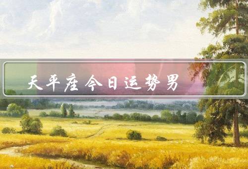 天平座今日运势男，工作运势、爱情运势、财运