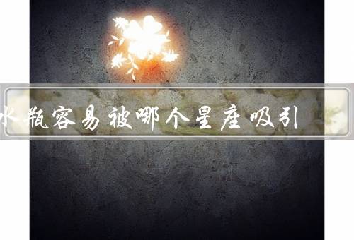 水瓶容易被哪个星座吸引（白羊座／双子座／天秤座）