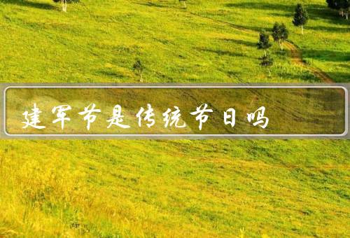 建军节是传统节日吗，由来／庆祝方式／意义