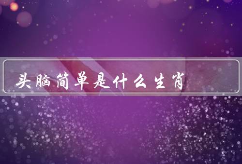 头脑简单是什么生肖（生肖、特点、生活）