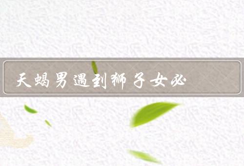 天蝎男遇到狮子女必死（自尊心／支配欲／好胜心）