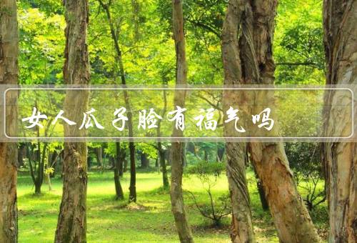 女人瓜子脸有福气吗（美丽、社会对的偏好、与福气的关系）