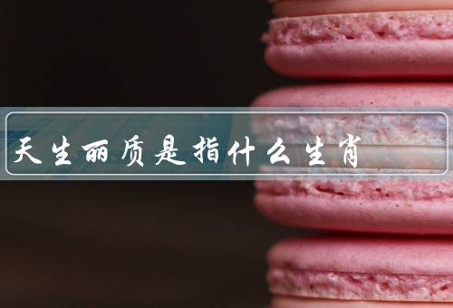 天生丽质是指什么生肖（龙、羊、马）