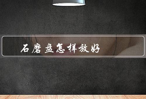 石磨盘怎样放好风水（摆放方向／位置选择／清洁和维护）
