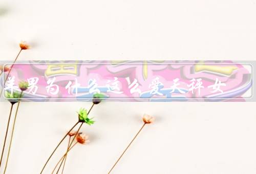 白羊男为什么这么爱天秤女（互补性格／追求平衡／相似兴趣）