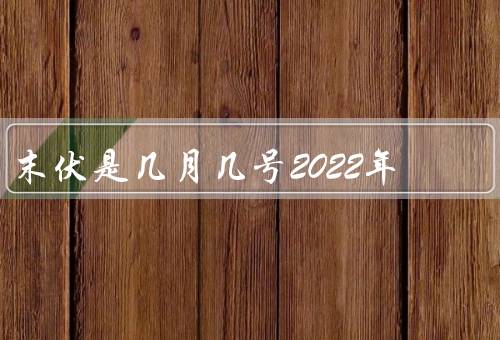 末伏是几月几号2022年，起源／特点／传统习俗