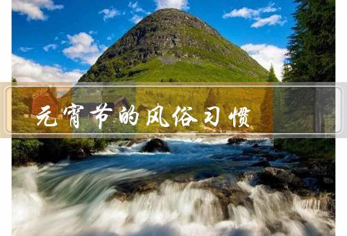 元宵节的风俗习惯，元宵节的由来、猜灯谜、赏花灯