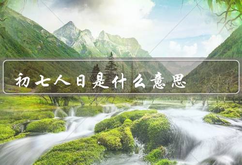 初七人日是什么意思，起源、习俗、意义