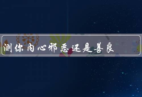 测你内心邪恶还是善良，自私与无私／善意与恶意／道德与违法