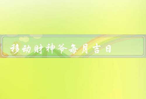 移动财神爷每月吉日，移动财神爷的吉日推送、吉日的重要性