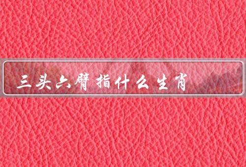 三头六臂指什么生肖，形象／特征／象征意义