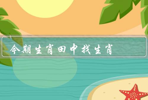今期生肖田中找最佳生肖（相生的生肖、相克的生肖、最佳生肖的选择）