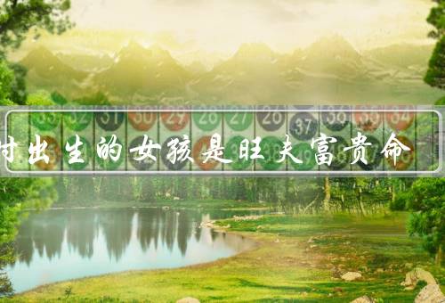 子时出生的女孩是旺夫富贵命（旺夫、富贵、其他优点）