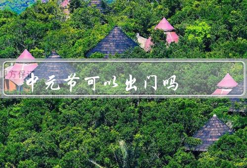 中元节可以出门吗，中元节的由来／出门是否会招来厄运