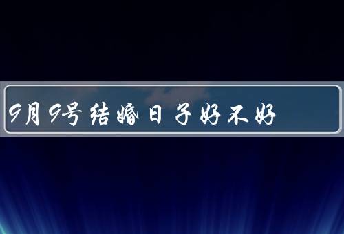 9月9号结婚日子好不好，独特的寓意、受欢迎的结婚日子
