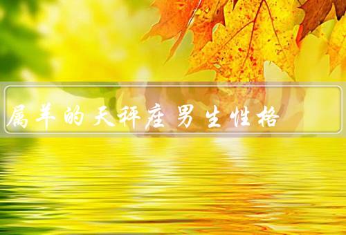 属羊的天秤座男生性格（温和善良／决断力／自信心）