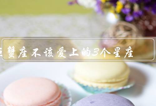 巨蟹座不该爱上的3个星座（狮子座相恋／射手座相恋／水瓶座相恋）
