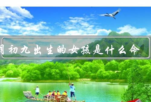 正月初九出生的女孩是什么命（个性特点／事业与财运／婚姻与家庭）