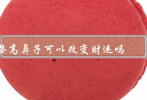 垫高鼻子可以改变财运吗（垫高鼻子的原理）
