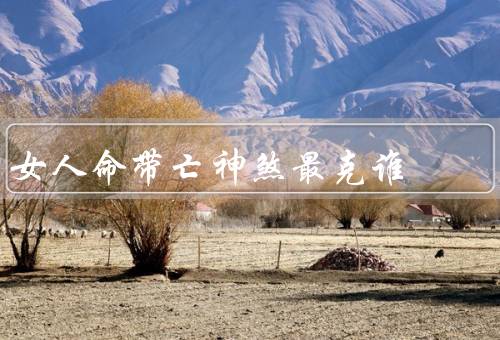 女人命带亡神煞最克谁，丈夫／子女／自己