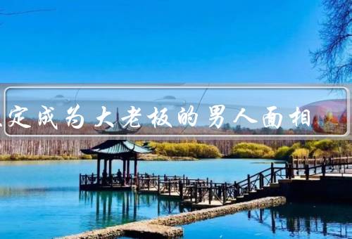 注定成为大老板的男人面相，面相特征／性格特点／事业发展