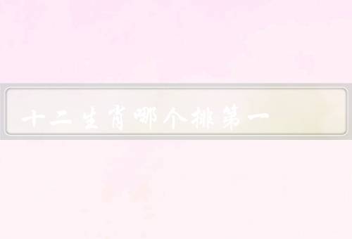 十二生肖哪个排第一（智慧超群／机智灵活／适应能力强）