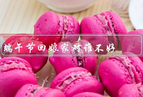 端午节回娘家对谁不好，不喜欢婆婆管闲事／担心家庭纷争