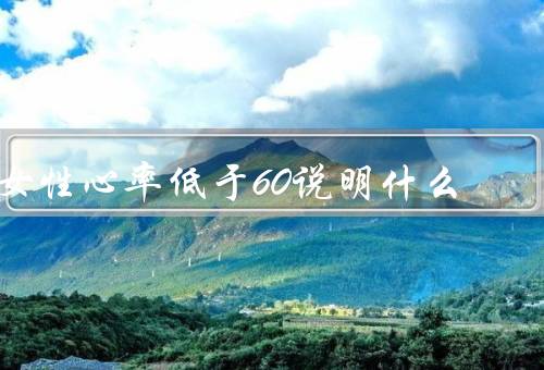 女性心率低于60说明什么（原因、影响、处理方法）