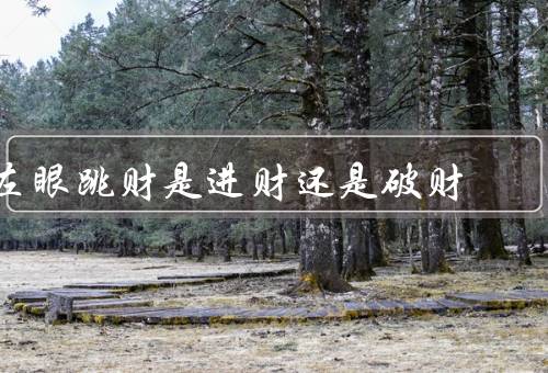 左眼跳财是进财还是破财（左眼跳财的迷信观念／理性看待左眼跳财）