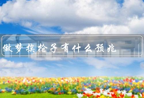 做梦挨枪子有什么预兆，心理解读／文化解读／如何应对预兆