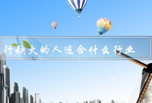 五行缺火的人适合什么行业（艺术行业、媒体行业、教育行业）