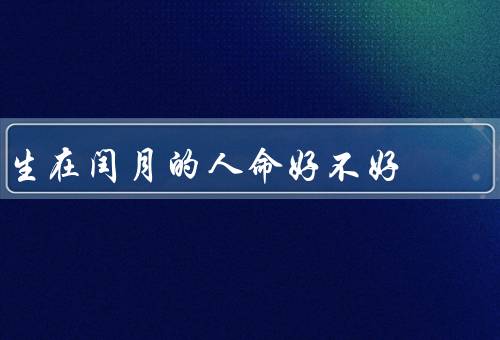 生在闰月的人命好不好，生在闰月是否意味着好运？