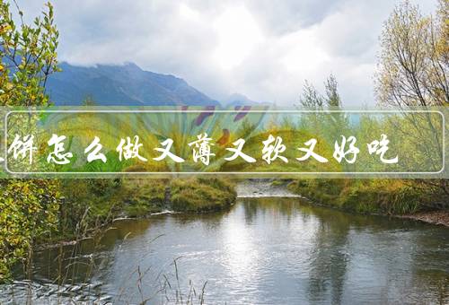 春饼怎么做又薄又软又好吃（面粉的选择、面团的制作、擀面皮的技巧）