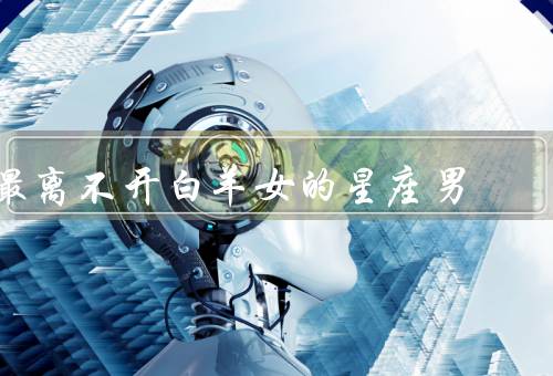 最离不开白羊女的星座男（双子男／狮子男／射手男）