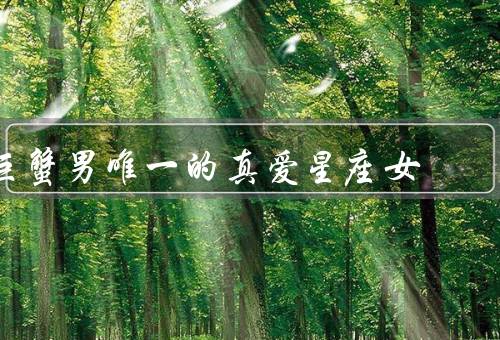 巨蟹男唯一的真爱星座女（双鱼座女生／天蝎座女生／摩羯座女生）