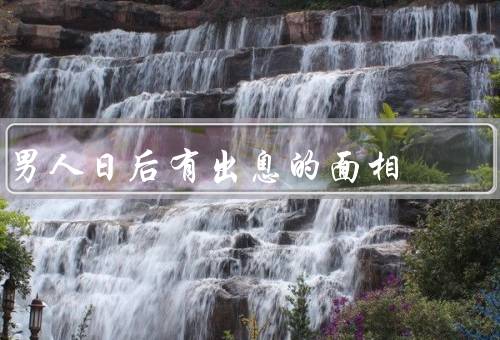 男人日后有出息的面相，五官端正／眼神坚定／面部肌肉松紧适中