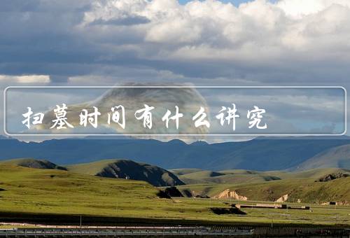 扫墓时间有什么讲究，扫墓时间／早晚之分／避免忌日