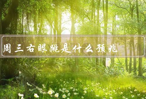周三右眼跳是什么预兆（财运好转、工作顺利、健康状况）