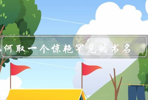 如何取一个惊艳罕见的书名（创造性思维、借鉴他人、简洁而生动）