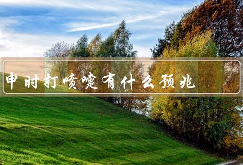 申时打喷嚏有什么预兆，预兆／意义／预防和处理
