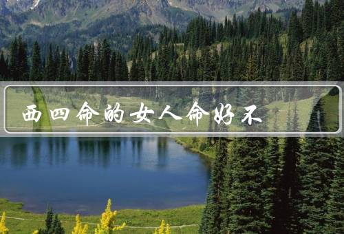 西四命的女人命好不（优点／挑战／发展建议）